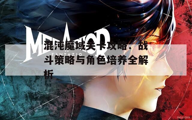 混沌魔域关卡攻略：战斗策略与角色培养全解析