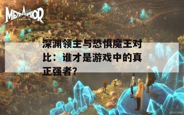 深渊领主与恐惧魔王对比：谁才是游戏中的真正强者？