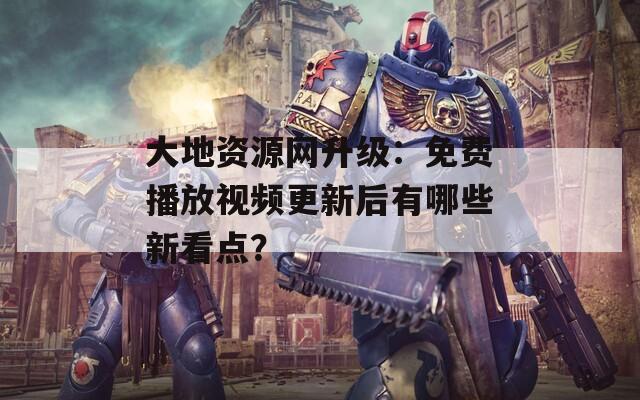 大地资源网升级：免费播放视频更新后有哪些新看点？