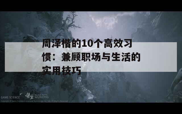 周泽楷的10个高效习惯：兼顾职场与生活的实用技巧