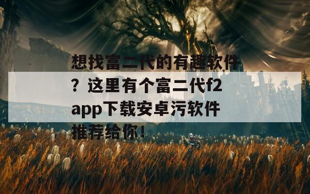 想找富二代的有趣软件？这里有个富二代f2app下载安卓污软件推荐给你！