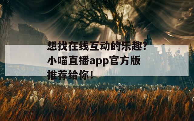 想找在线互动的乐趣？小喵直播app官方版推荐给你！