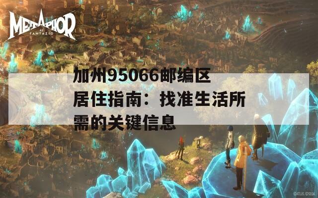 加州95066邮编区居住指南：找准生活所需的关键信息