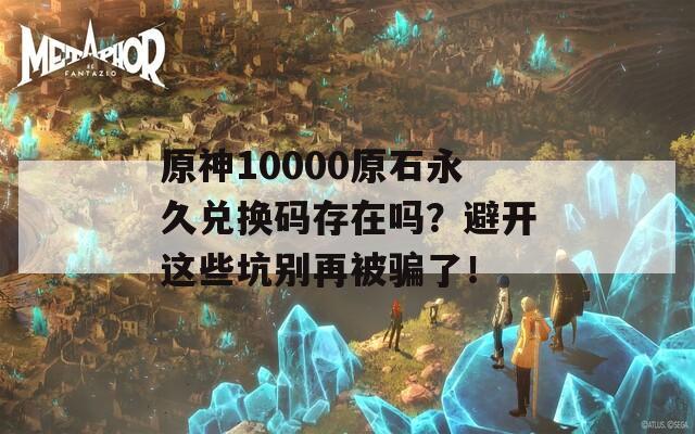 原神10000原石永久兑换码存在吗？避开这些坑别再被骗了！