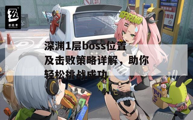 深渊1层boss位置及击败策略详解，助你轻松挑战成功