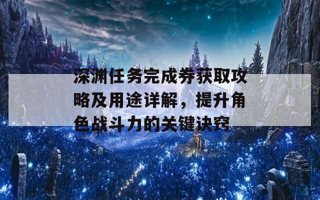 深渊任务完成券获取攻略及用途详解，提升角色战斗力的关键诀窍