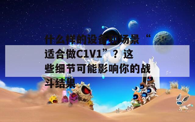 什么样的设备和场景“适合做C1V1”？这些细节可能影响你的战斗结果