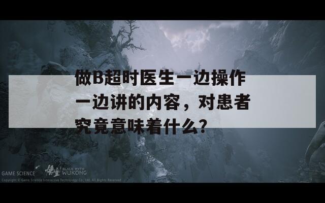 做B超时医生一边操作一边讲的内容，对患者究竟意味着什么？