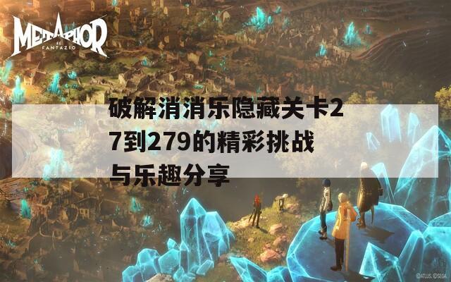 破解消消乐隐藏关卡27到279的精彩挑战与乐趣分享