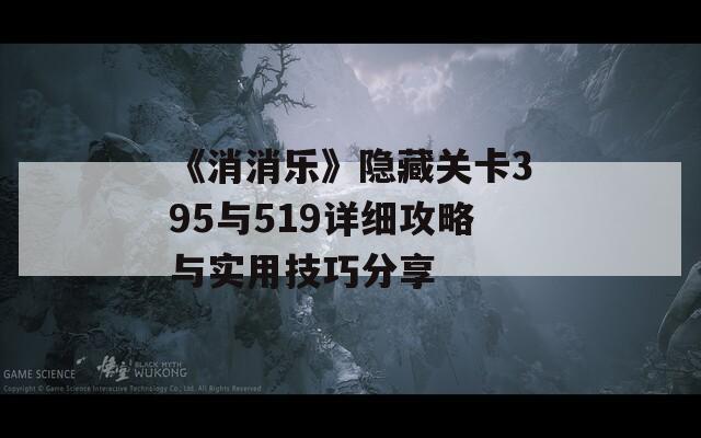 《消消乐》隐藏关卡395与519详细攻略与实用技巧分享