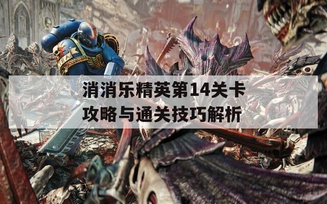 消消乐精英第14关卡攻略与通关技巧解析