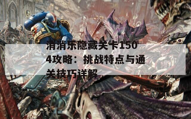 消消乐隐藏关卡1504攻略：挑战特点与通关技巧详解