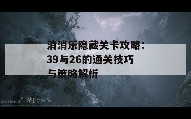 消消乐隐藏关卡攻略：39与26的通关技巧与策略解析