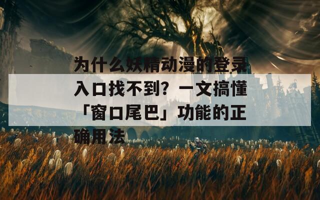 为什么妖精动漫的登录入口找不到？一文搞懂「窗口尾巴」功能的正确用法