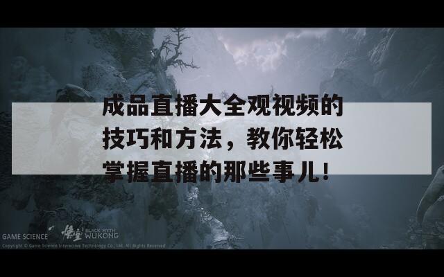 成品直播大全观视频的技巧和方法，教你轻松掌握直播的那些事儿！