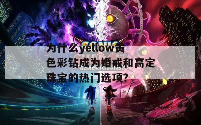 为什么yellow黄色彩钻成为婚戒和高定珠宝的热门选项？