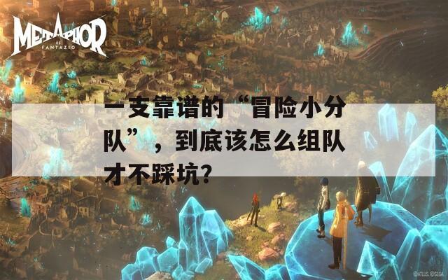 一支靠谱的“冒险小分队”，到底该怎么组队才不踩坑？