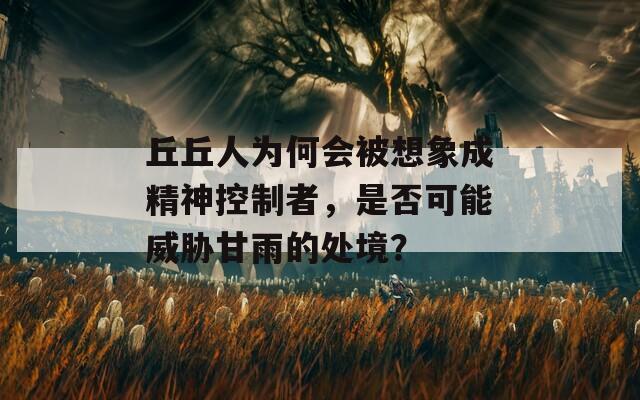 丘丘人为何会被想象成精神控制者，是否可能威胁甘雨的处境？