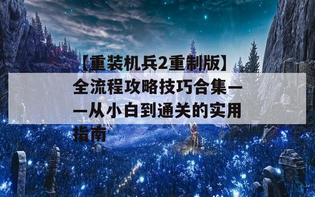 【重装机兵2重制版】全流程攻略技巧合集——从小白到通关的实用指南