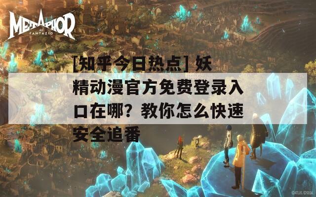 [知乎今日热点] 妖精动漫官方免费登录入口在哪？教你怎么快速安全追番