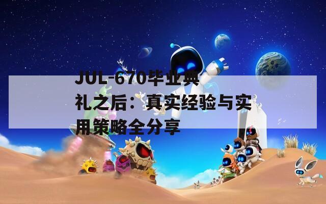 JUL-670毕业典礼之后：真实经验与实用策略全分享