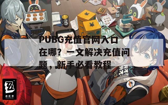 PUBG充值官网入口在哪？一文解决充值问题，新手必看教程