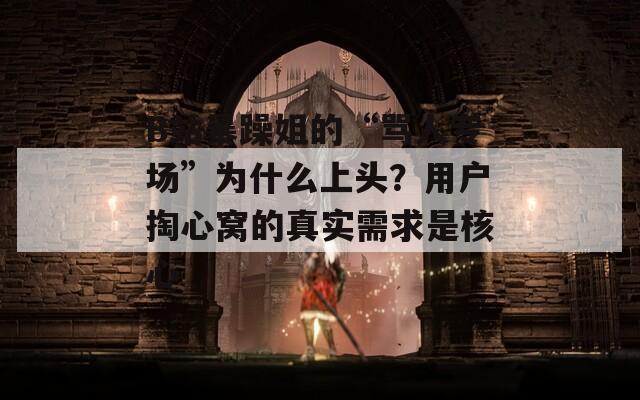 B站暴躁姐的“骂人专场”为什么上头？用户掏心窝的真实需求是核心