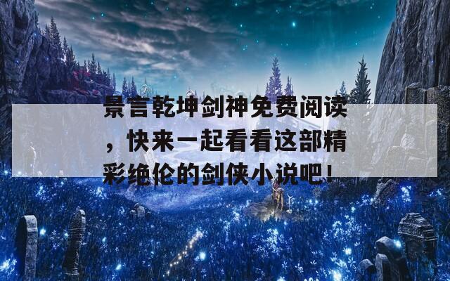 景言乾坤剑神免费阅读，快来一起看看这部精彩绝伦的剑侠小说吧！