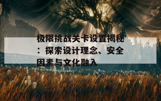 极限挑战关卡设置揭秘：探索设计理念、安全因素与文化融入