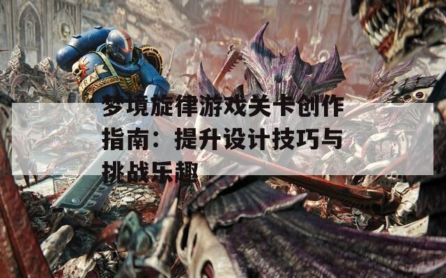 梦境旋律游戏关卡创作指南：提升设计技巧与挑战乐趣