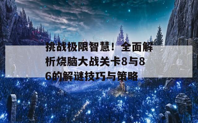 挑战极限智慧！全面解析烧脑大战关卡8与86的解谜技巧与策略