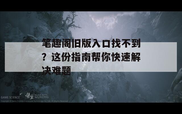 笔趣阁旧版入口找不到？这份指南帮你快速解决难题