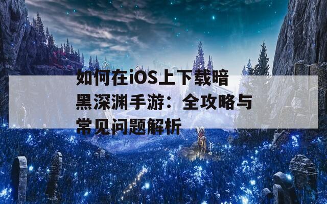 如何在iOS上下载暗黑深渊手游：全攻略与常见问题解析