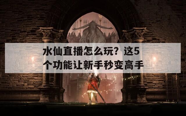 水仙直播怎么玩？这5个功能让新手秒变高手