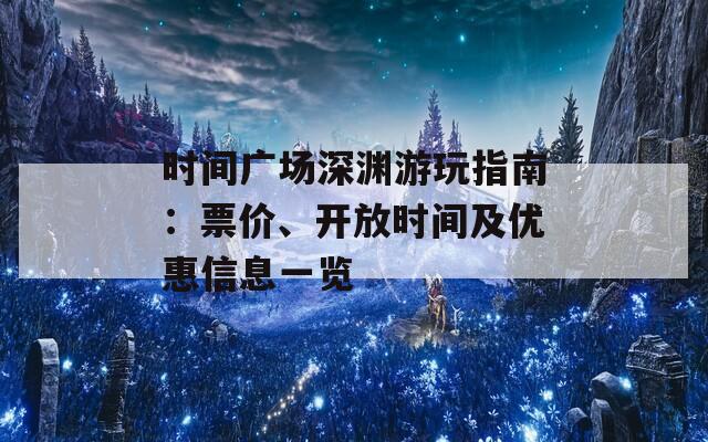 时间广场深渊游玩指南：票价、开放时间及优惠信息一览