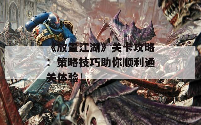 《放置江湖》关卡攻略：策略技巧助你顺利通关体验！