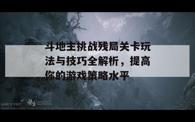 斗地主挑战残局关卡玩法与技巧全解析，提高你的游戏策略水平