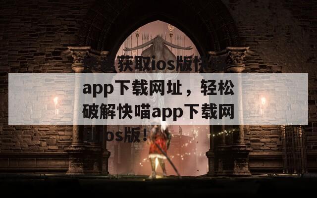 快速获取ios版快喵app下载网址，轻松破解快喵app下载网址ios版！