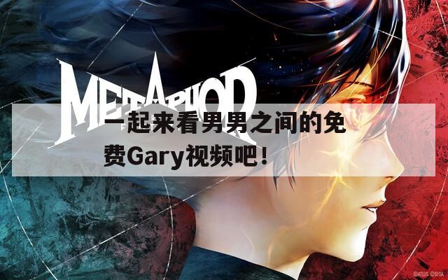 一起来看男男之间的免费Gary视频吧！