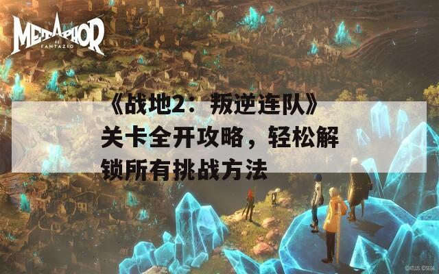 《战地2：叛逆连队》关卡全开攻略，轻松解锁所有挑战方法