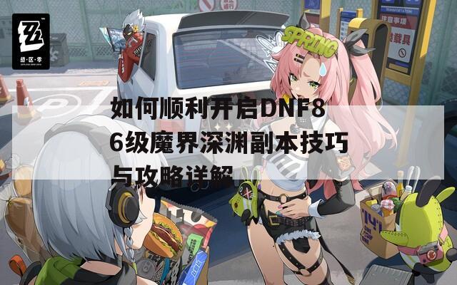 如何顺利开启DNF86级魔界深渊副本技巧与攻略详解