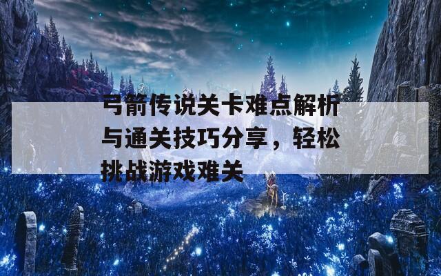 弓箭传说关卡难点解析与通关技巧分享，轻松挑战游戏难关