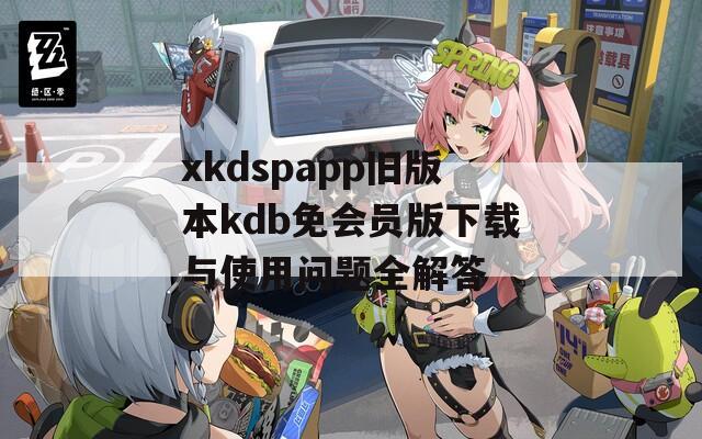 xkdspapp旧版本kdb免会员版下载与使用问题全解答