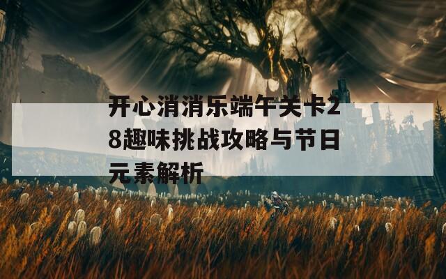 开心消消乐端午关卡28趣味挑战攻略与节日元素解析