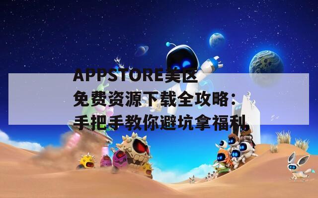 APPSTORE美区免费资源下载全攻略：手把手教你避坑拿福利