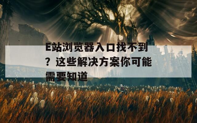 E站浏览器入口找不到？这些解决方案你可能需要知道