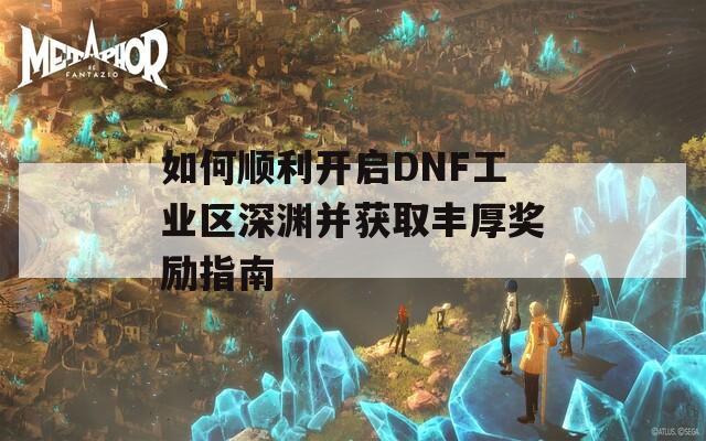 如何顺利开启DNF工业区深渊并获取丰厚奖励指南