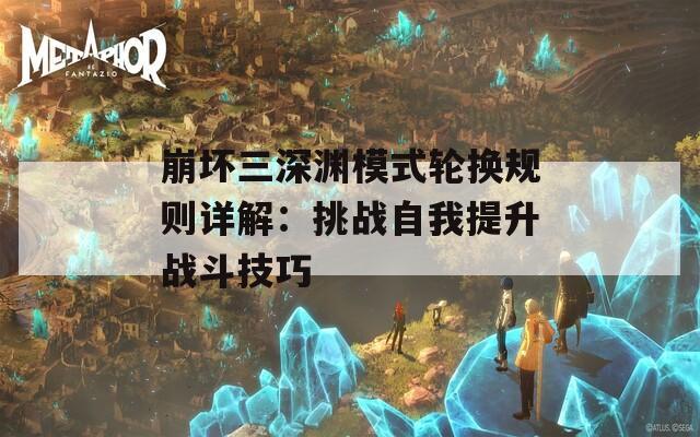 崩坏三深渊模式轮换规则详解：挑战自我提升战斗技巧