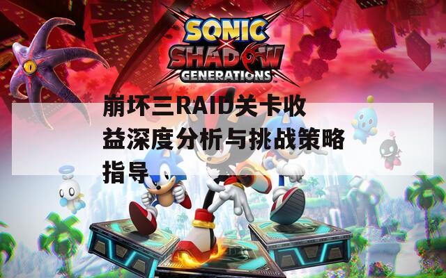 崩坏三RAID关卡收益深度分析与挑战策略指导