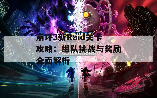 崩坏3新Raid关卡攻略：组队挑战与奖励全面解析